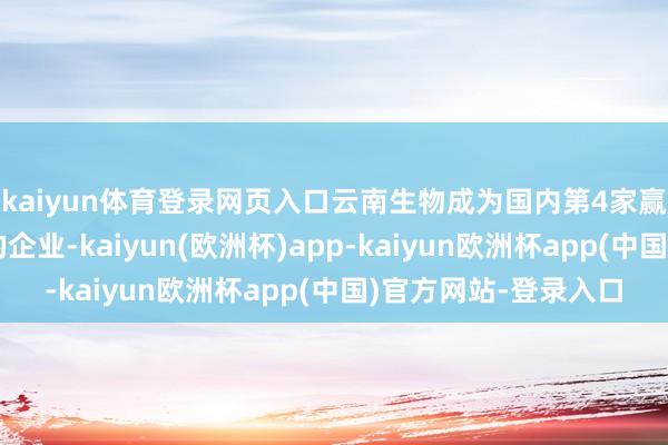 kaiyun体育登录网页入口云南生物成为国内第4家赢得该疫苗家具批件的企业-kaiyun(欧洲杯)app-kaiyun欧洲杯app(中国)官方网站-登录入口