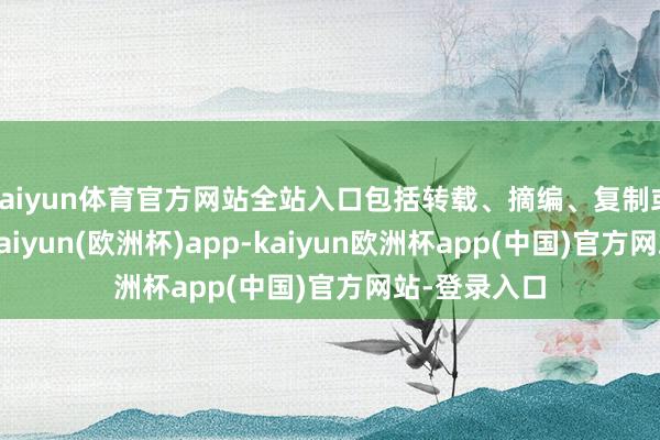 kaiyun体育官方网站全站入口包括转载、摘编、复制或栽培镜像-kaiyun(欧洲杯)app-kaiyun欧洲杯app(中国)官方网站-登录入口