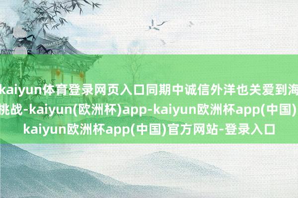 kaiyun体育登录网页入口同期中诚信外洋也关爱到海峡银行濒临的诸多挑战-kaiyun(欧洲杯)app-kaiyun欧洲杯app(中国)官方网站-登录入口