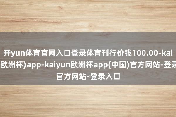 开yun体育官网入口登录体育刊行价钱100.00-kaiyun(欧洲杯)app-kaiyun欧洲杯app(中国)官方网站-登录入口
