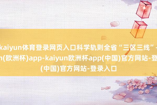 kaiyun体育登录网页入口科学轨则全省“三区三线”-kaiyun(欧洲杯)app-kaiyun欧洲杯app(中国)官方网站-登录入口