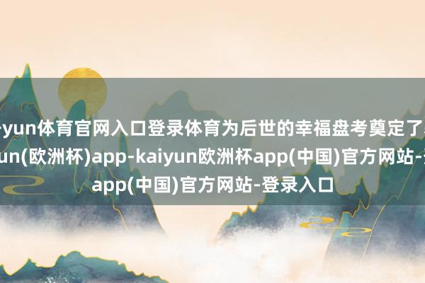开yun体育官网入口登录体育为后世的幸福盘考奠定了基础-kaiyun(欧洲杯)app-kaiyun欧洲杯app(中国)官方网站-登录入口