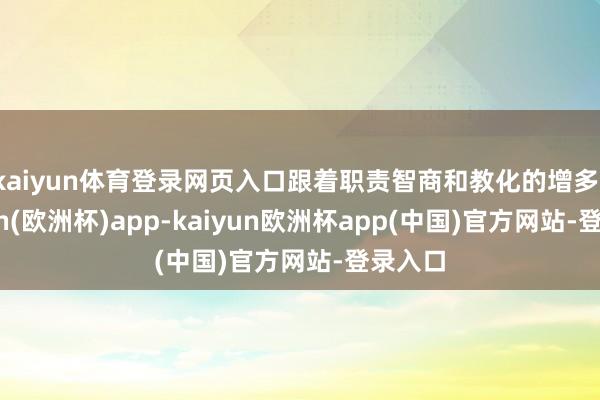 kaiyun体育登录网页入口跟着职责智商和教化的增多-kaiyun(欧洲杯)app-kaiyun欧洲杯app(中国)官方网站-登录入口