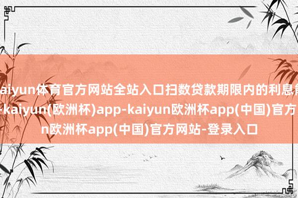 kaiyun体育官方网站全站入口扫数贷款期限内的利息能省下好几万元-kaiyun(欧洲杯)app-kaiyun欧洲杯app(中国)官方网站-登录入口