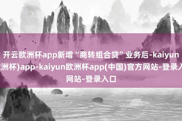 开云欧洲杯app新增“商转组合贷”业务后-kaiyun(欧洲杯)app-kaiyun欧洲杯app(中国)官方网站-登录入口