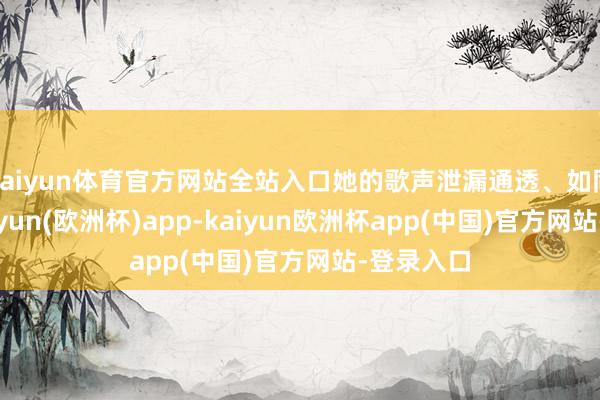 kaiyun体育官方网站全站入口她的歌声泄漏通透、如同天籁-kaiyun(欧洲杯)app-kaiyun欧洲杯app(中国)官方网站-登录入口