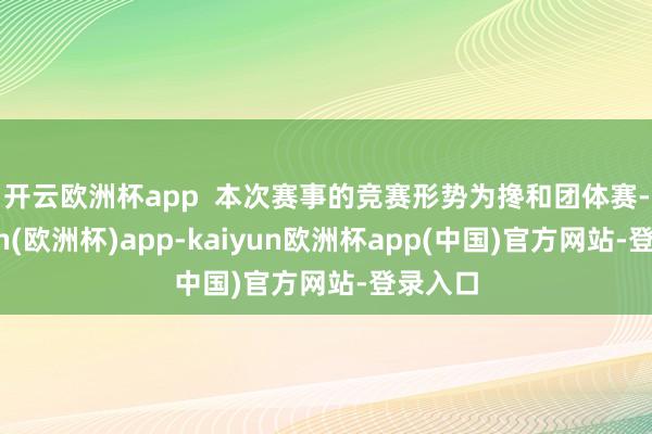 开云欧洲杯app  　　本次赛事的竞赛形势为搀和团体赛-kaiyun(欧洲杯)app-kaiyun欧洲杯app(中国)官方网站-登录入口