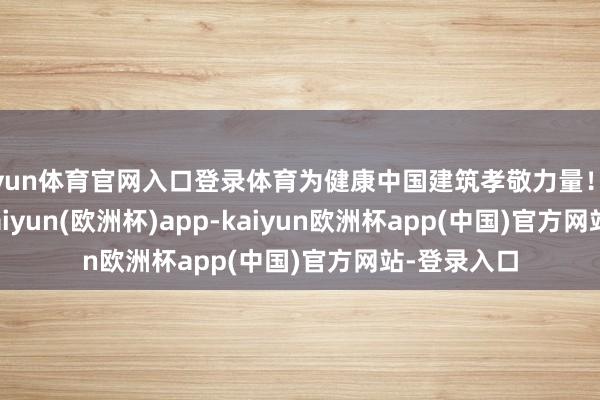 开yun体育官网入口登录体育为健康中国建筑孝敬力量！”      此外-kaiyun(欧洲杯)app-kaiyun欧洲杯app(中国)官方网站-登录入口