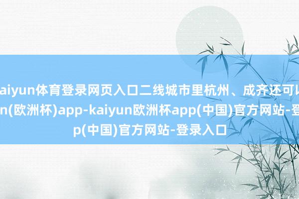 kaiyun体育登录网页入口二线城市里杭州、成齐还可以-kaiyun(欧洲杯)app-kaiyun欧洲杯app(中国)官方网站-登录入口