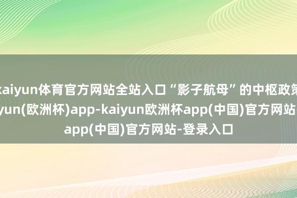 kaiyun体育官方网站全站入口“影子航母”的中枢政策价值-kaiyun(欧洲杯)app-kaiyun欧洲杯app(中国)官方网站-登录入口