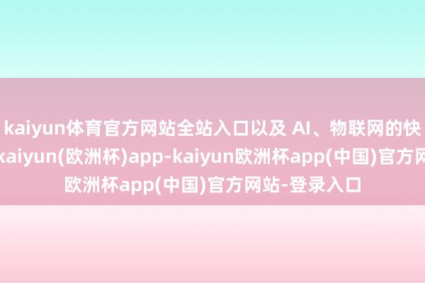 kaiyun体育官方网站全站入口以及 AI、物联网的快速发展鼓动-kaiyun(欧洲杯)app-kaiyun欧洲杯app(中国)官方网站-登录入口