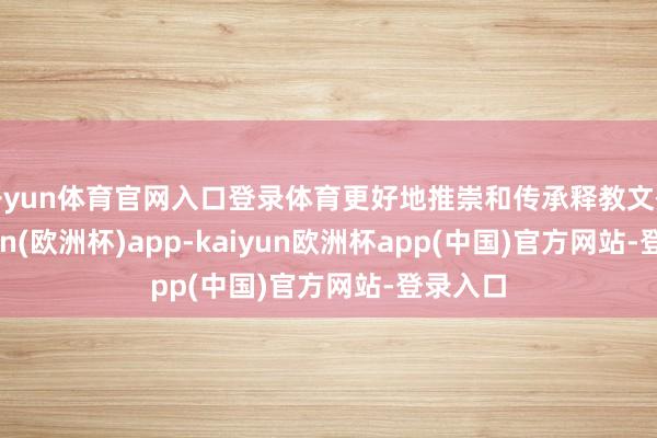 开yun体育官网入口登录体育更好地推崇和传承释教文化-kaiyun(欧洲杯)app-kaiyun欧洲杯app(中国)官方网站-登录入口