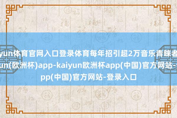 开yun体育官网入口登录体育每年招引超2万音乐青睐者参与-kaiyun(欧洲杯)app-kaiyun欧洲杯app(中国)官方网站-登录入口