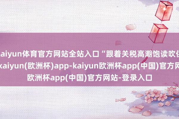 kaiyun体育官方网站全站入口“跟着关税高潮饱读吹供应链多元化-kaiyun(欧洲杯)app-kaiyun欧洲杯app(中国)官方网站-登录入口