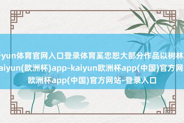 开yun体育官网入口登录体育奚忠恕大部分作品以树林为题材创作-kaiyun(欧洲杯)app-kaiyun欧洲杯app(中国)官方网站-登录入口