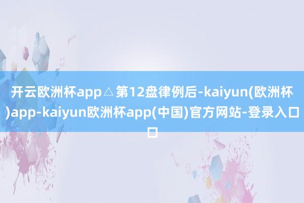 开云欧洲杯app　　△第12盘律例后-kaiyun(欧洲杯)app-kaiyun欧洲杯app(中国)官方网站-登录入口