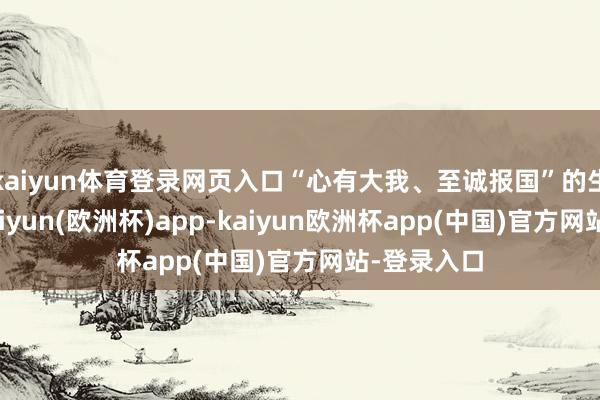 kaiyun体育登录网页入口“心有大我、至诚报国”的生机信念-kaiyun(欧洲杯)app-kaiyun欧洲杯app(中国)官方网站-登录入口