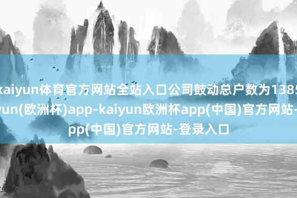 kaiyun体育官方网站全站入口公司鼓动总户数为13852户-kaiyun(欧洲杯)app-kaiyun欧洲杯app(中国)官方网站-登录入口