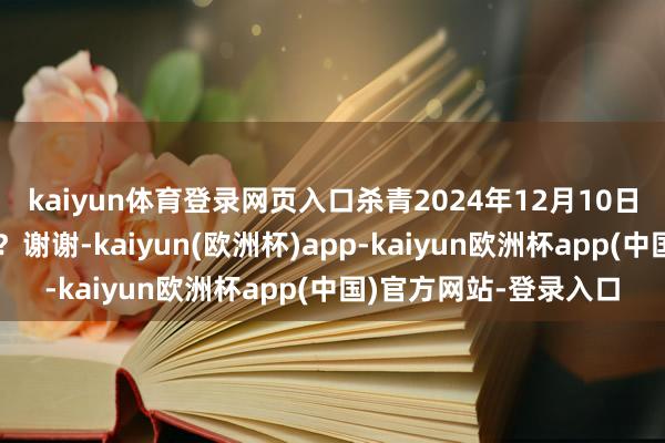 kaiyun体育登录网页入口杀青2024年12月10日公司的推进数是几许？谢谢-kaiyun(欧洲杯)app-kaiyun欧洲杯app(中国)官方网站-登录入口