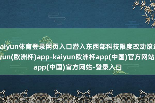 kaiyun体育登录网页入口潜入东西部科技限度改动滚动联接-kaiyun(欧洲杯)app-kaiyun欧洲杯app(中国)官方网站-登录入口