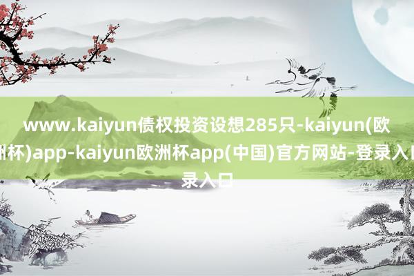 www.kaiyun债权投资设想285只-kaiyun(欧洲杯)app-kaiyun欧洲杯app(中国)官方网站-登录入口