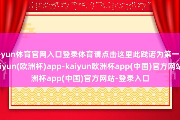 开yun体育官网入口登录体育请点击这里此践诺为第一财经原创-kaiyun(欧洲杯)app-kaiyun欧洲杯app(中国)官方网站-登录入口