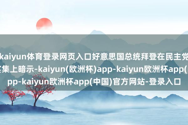 kaiyun体育登录网页入口好意思国总统拜登在民主党寰宇委员会的节日宴集上暗示-kaiyun(欧洲杯)app-kaiyun欧洲杯app(中国)官方网站-登录入口