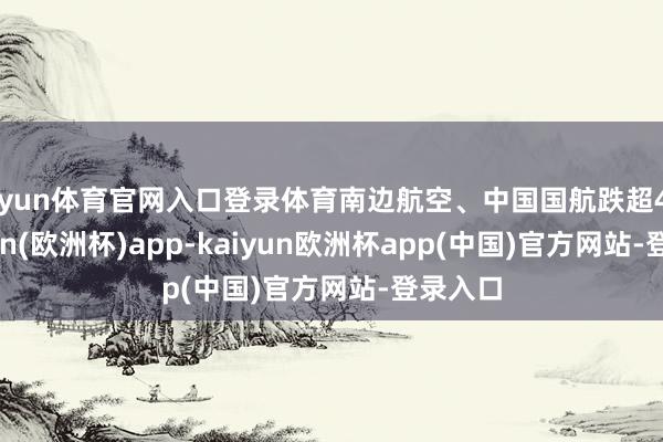 开yun体育官网入口登录体育南边航空、中国国航跌超4%-kaiyun(欧洲杯)app-kaiyun欧洲杯app(中国)官方网站-登录入口