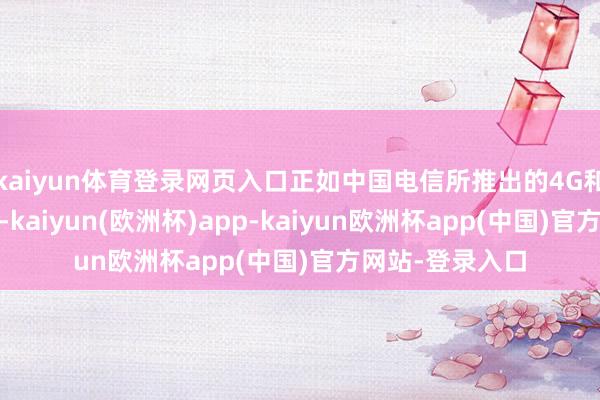kaiyun体育登录网页入口正如中国电信所推出的4G和5G物联卡所示-kaiyun(欧洲杯)app-kaiyun欧洲杯app(中国)官方网站-登录入口