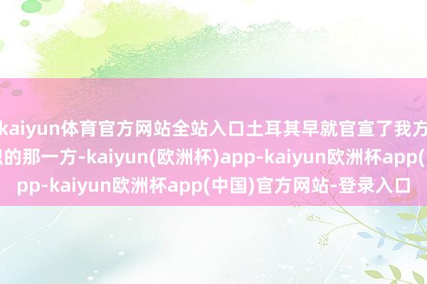 kaiyun体育官方网站全站入口土耳其早就官宣了我方是撑捏沙姆自如组织的那一方-kaiyun(欧洲杯)app-kaiyun欧洲杯app(中国)官方网站-登录入口