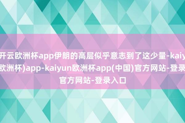 开云欧洲杯app伊朗的高层似乎意志到了这少量-kaiyun(欧洲杯)app-kaiyun欧洲杯app(中国)官方网站-登录入口