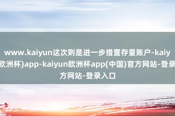 www.kaiyun这次则是进一步措置存量账户-kaiyun(欧洲杯)app-kaiyun欧洲杯app(中国)官方网站-登录入口