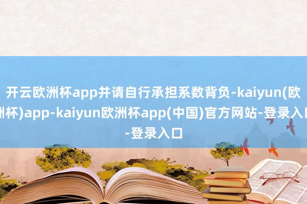 开云欧洲杯app并请自行承担系数背负-kaiyun(欧洲杯)app-kaiyun欧洲杯app(中国)官方网站-登录入口