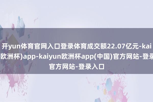 开yun体育官网入口登录体育成交额22.07亿元-kaiyun(欧洲杯)app-kaiyun欧洲杯app(中国)官方网站-登录入口