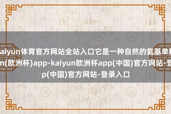 kaiyun体育官方网站全站入口它是一种自然的氨基单糖-kaiyun(欧洲杯)app-kaiyun欧洲杯app(中国)官方网站-登录入口