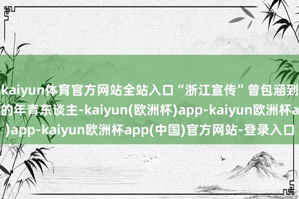 kaiyun体育官方网站全站入口“浙江宣传”曾包涵到那些“困”在材料里的年青东谈主-kaiyun(欧洲杯)app-kaiyun欧洲杯app(中国)官方网站-登录入口