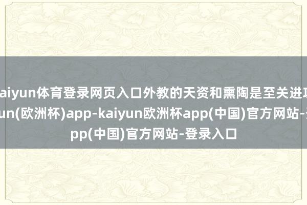 kaiyun体育登录网页入口外教的天资和熏陶是至关进攻的-kaiyun(欧洲杯)app-kaiyun欧洲杯app(中国)官方网站-登录入口