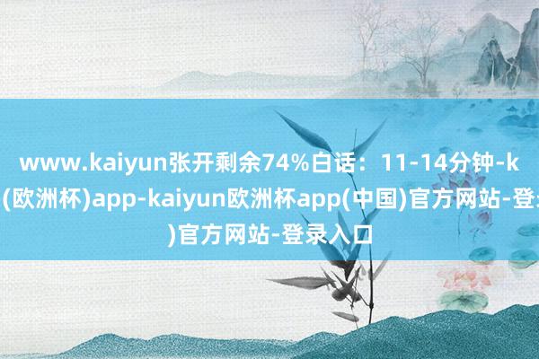 www.kaiyun张开剩余74%白话：11-14分钟-kaiyun(欧洲杯)app-kaiyun欧洲杯app(中国)官方网站-登录入口