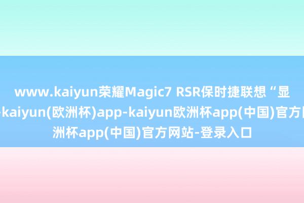 www.kaiyun荣耀Magic7 RSR保时捷联想“显著碾压友商”-kaiyun(欧洲杯)app-kaiyun欧洲杯app(中国)官方网站-登录入口
