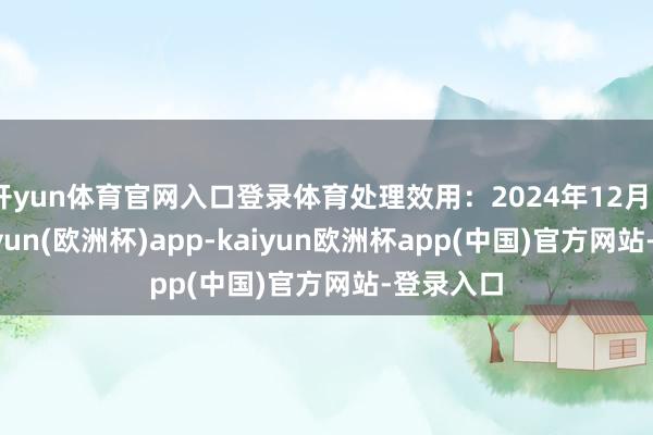 开yun体育官网入口登录体育处理效用:2024年12月25日-kaiyun(欧洲杯)app-kaiyun欧洲杯app(中国)官方网站-登录入口