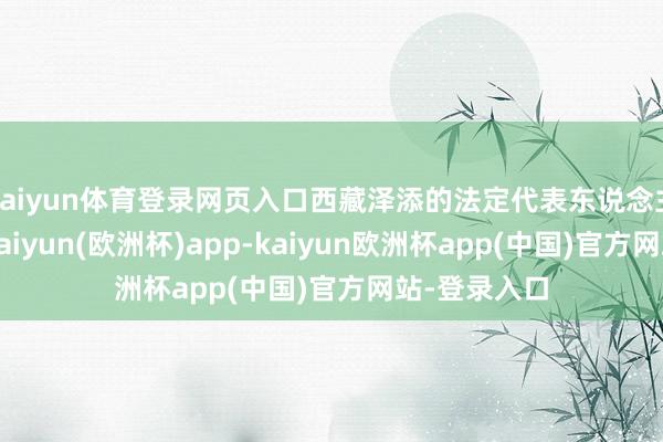 kaiyun体育登录网页入口西藏泽添的法定代表东说念主为徐柏良-kaiyun(欧洲杯)app-kaiyun欧洲杯app(中国)官方网站-登录入口