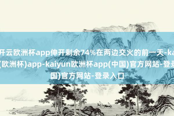 开云欧洲杯app伸开剩余74%在两边交火的前一天-kaiyun(欧洲杯)app-kaiyun欧洲杯app(中国)官方网站-登录入口