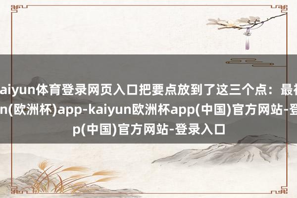 kaiyun体育登录网页入口把要点放到了这三个点：最初-kaiyun(欧洲杯)app-kaiyun欧洲杯app(中国)官方网站-登录入口