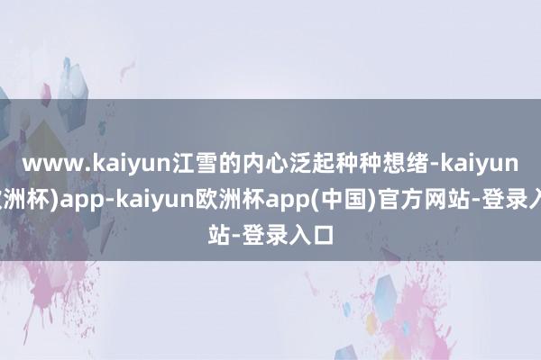 www.kaiyun江雪的内心泛起种种想绪-kaiyun(欧洲杯)app-kaiyun欧洲杯app(中国)官方网站-登录入口