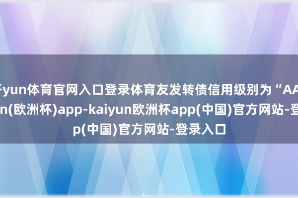 开yun体育官网入口登录体育友发转债信用级别为“AA”-kaiyun(欧洲杯)app-kaiyun欧洲杯app(中国)官方网站-登录入口