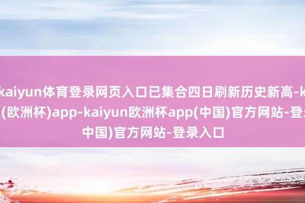 kaiyun体育登录网页入口已集合四日刷新历史新高-kaiyun(欧洲杯)app-kaiyun欧洲杯app(中国)官方网站-登录入口