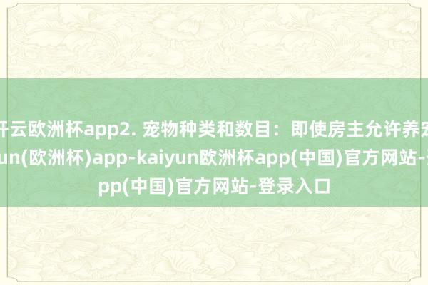 开云欧洲杯app2. 宠物种类和数目:即使房主允许养宠物-kaiyun(欧洲杯)app-kaiyun欧洲杯app(中国)官方网站-登录入口