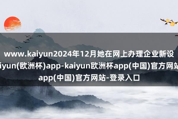 www.kaiyun2024年12月她在网上办理企业新设的时代-kaiyun(欧洲杯)app-kaiyun欧洲杯app(中国)官方网站-登录入口