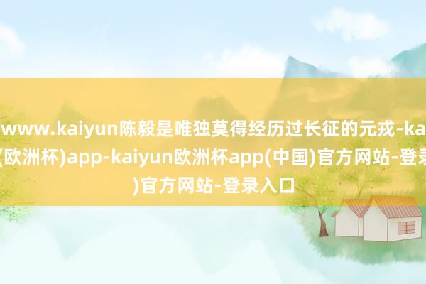 www.kaiyun陈毅是唯独莫得经历过长征的元戎-kaiyun(欧洲杯)app-kaiyun欧洲杯app(中国)官方网站-登录入口