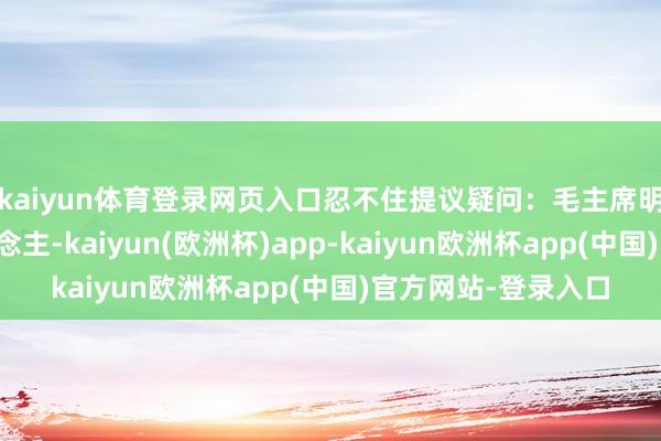 kaiyun体育登录网页入口忍不住提议疑问:毛主席明明是湖南韶山东说念主-kaiyun(欧洲杯)app-kaiyun欧洲杯app(中国)官方网站-登录入口